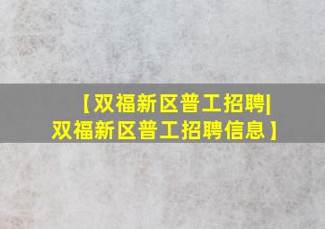 【双福新区普工招聘|双福新区普工招聘信息】